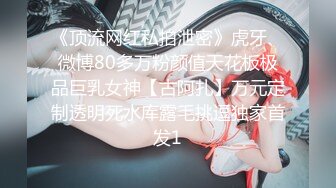 《顶流网红私拍泄密》虎牙、微博80多万粉颜值天花板极品巨乳女神【古阿扎】万元定制透明死水库露毛挑逗独家首发1