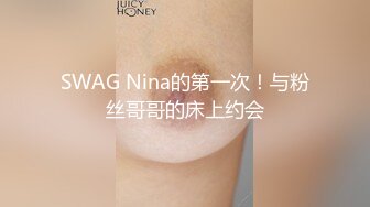 SWAG Nina的第一次！与粉丝哥哥的床上约会