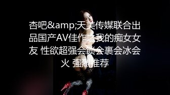 杏吧&amp;天美传媒联合出品国产AV佳作之我的痴女女友 性欲超强会锁会裹会冰会火 强烈推荐