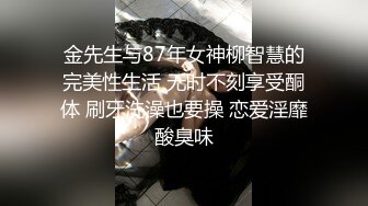 金先生与87年女神柳智慧的完美性生活 无时不刻享受酮体 刷牙洗澡也要操 恋爱淫靡酸臭味