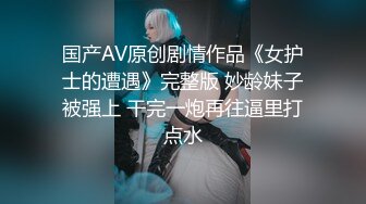 国产AV原创剧情作品《女护士的遭遇》完整版 妙龄妹子被强上 干完一炮再往逼里打点水