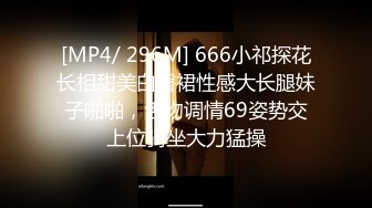 [MP4/ 296M] 666小祁探花长相甜美白臀裙性感大长腿妹子啪啪，舌吻调情69姿势交上位骑坐大力猛操