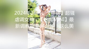 2024年10月，【重磅】超骚虐调女神，【咪妮MINI】最新调教完整34分钟，这么美的女孩 (1)