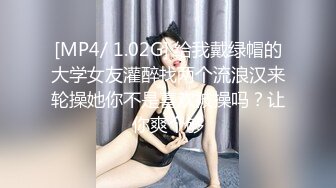 [MP4/ 1.02G] 给我戴绿帽的大学女友灌醉找两个流浪汉来轮操她你不是喜欢被操吗？让你爽个够