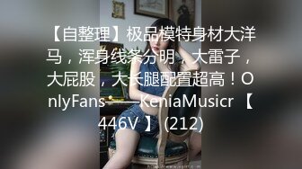 【自整理】极品模特身材大洋马，浑身线条分明，大雷子，大屁股，大长腿配置超高！OnlyFans——KeniaMusicr 【446V 】 (212)