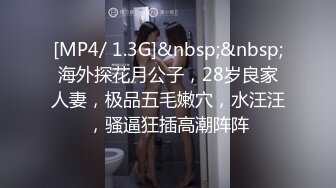 [MP4/ 1.3G]&nbsp;&nbsp;海外探花月公子，28岁良家人妻，极品五毛嫩穴，水汪汪，骚逼狂插高潮阵阵