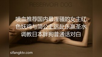 喷血推荐国内最淫骚的女主红色妖鸡与简公主远赴东赢圣水调教日本胖狗普通话对白