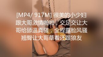 [MP4/ 917M] 很美的小少妇跟大哥激情啪啪，交足交让大哥给舔逼真骚，全程露脸风骚翘臀让大哥草着还跟狼友