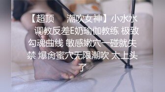 【超顶❤️潮吹女神】小水水✿ 调教反差E奶瑜伽教练 极致勾魂曲线 敏感嫩穴一碰就失禁 爆肏蜜穴无限潮吹 太上头了