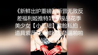 《新鲜出炉重磅》新晋无敌反差福利姬推特19岁极品花季美少女【小瓜陆】露脸私拍，道具紫薇洗澡被炮友舔逼啪啪欲仙欲死 (11)