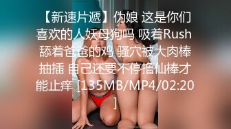 【新速片遞】伪娘 这是你们喜欢的人妖母狗吗 吸着Rush 舔着爸爸的鸡 骚穴被大肉棒抽插 自己还要不停撸仙棒才能止痒 [135MB/MP4/02:20]