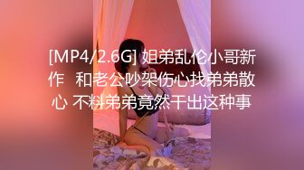 [MP4/2.6G] 姐弟乱伦小哥新作❤和老公吵架伤心找弟弟散心 不料弟弟竟然干出这种事