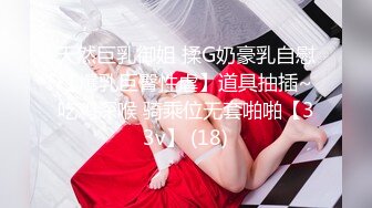 天然巨乳御姐 揉G奶豪乳自慰【爆乳巨臀性虐】道具抽插~吃鸡深喉 骑乘位无套啪啪【33v】 (18)