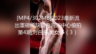 [MP4/302MB]2023最新流出重磅稀缺国内洗浴中心偷拍第4期,对白多,美女多（3）