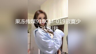 果冻传媒91BCM-019寂寞少妇勾引我