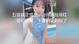 五官端正女友，肏得满脸绯红，可可爱爱，不要拍了别拍了~