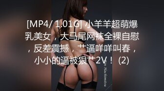 [MP4/ 1.01G] 小羊羊超萌爆乳美女，大马尾网袜全裸自慰，反差震撼，艹逼咩咩叫春，小小的逼被狠艹2V！ (2)