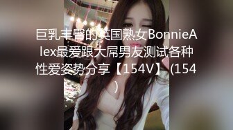 巨乳丰臀的英国熟女BonnieAlex最爱跟大屌男友测试各种性爱姿势分享【154V】 (154)