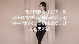 ❤️❤️链子内衣网红女神，极品美腿高跟鞋，搔首弄姿，双指抽插扣穴，震动棒磨蹭，让人欲罢不能