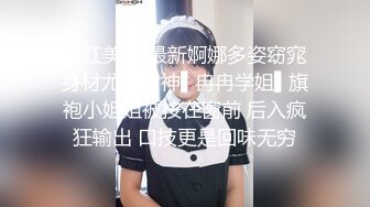 网红美女 最新婀娜多姿窈窕身材尤物女神▌冉冉学姐▌旗袍小姐姐被按在窗前 后入疯狂输出 口技更是回味无穷