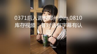 0371后入调教郑州小m,0810库存视频，有对话有字幕有认证