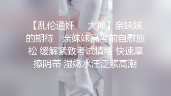 【乱伦通奸❤️大神】亲妹妹的期待✨ 亲妹妹高考前自慰放松 缓解紧致考试情绪 快速摩擦阴蒂 湿嫩水汪泛浆高潮