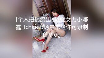 [个人拍摄流出] 最强女力小娜露_Icharab场景未经许可录制的Vlog