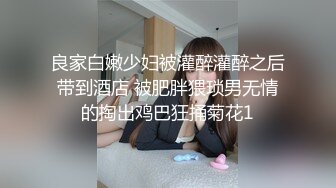 良家白嫩少妇被灌醉灌醉之后带到酒店 被肥胖猥琐男无情的掏出鸡巴狂捅菊花1