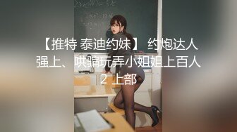 【推特 泰迪约妹】 约炮达人强上、哄骗玩弄小姐姐上百人2 上部