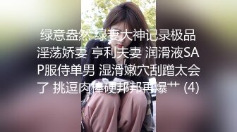 绿意盎然 绿妻大神记录极品淫荡娇妻 亨利夫妻 润滑液SAP服侍单男 湿滑嫩穴刮蹭太会了 挑逗肉棒硬邦邦再爆艹 (4)