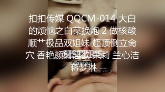 扣扣传媒 QQCM-014 大白的烦恼之白菜换炮 2 做核酸顺艹极品双姐妹 超顶倒立肏穴 香艳颜射淫欲 茉莉 兰心洁 蒋梦琳