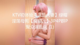 KTV初体验【淫乱人妻】绿帽淫荡母狗【腐猫儿】3P4P群P聚众淫乱④ (1)