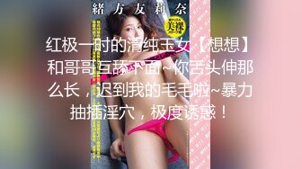 红极一时的清纯玉女【想想】和哥哥互舔下面~你舌头伸那么长，迟到我的毛毛啦~暴力抽插淫穴，极度诱惑！