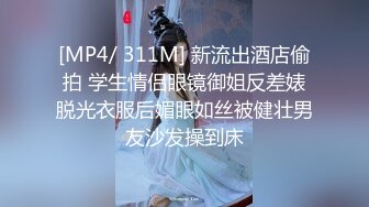 [MP4/ 311M] 新流出酒店偷拍 学生情侣眼镜御姐反差婊脱光衣服后媚眼如丝被健壮男友沙发操到床