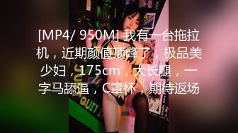 [MP4/ 950M] 我有一台拖拉机，近期颜值顶峰了，极品美少妇，175cm，大长腿，一字马舔逼，C罩杯，期待返场