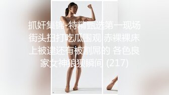 抓奸集锦-特精甄选第一现场街头扭打吃瓜围观 赤裸裸床上被逮还有被割屌的 各色良家女神狼狈瞬间 (217)