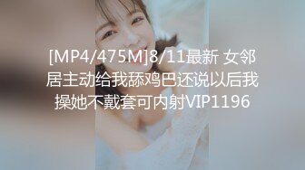 [MP4/475M]8/11最新 女邻居主动给我舔鸡巴还说以后我操她不戴套可内射VIP1196