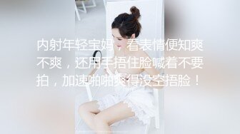 内射年轻宝妈，看表情便知爽不爽，还用手捂住脸喊着不要拍，加速啪啪爽得没空捂脸！