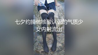 七夕约操做核酸认识的气质少女内射流出