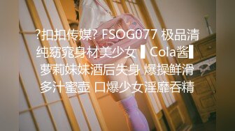 ?扣扣传媒? FSOG077 极品清纯窈窕身材美少女 ▌Cola酱▌萝莉妹妹酒后失身 爆操鲜滑多汁蜜壶 口爆少女淫靡吞精