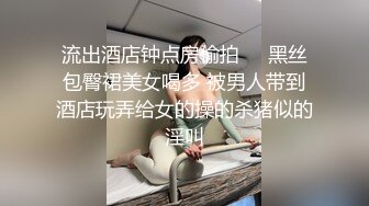 流出酒店钟点房偷拍❤️黑丝包臀裙美女喝多 被男人带到酒店玩弄给女的操的杀猪似的淫叫