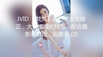 JVID 【梵梵】天然美女无修正，大尺度掰穴特写，配合摄影师口活，玩跳蛋 (2)