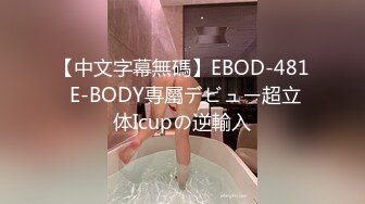 【中文字幕無碼】EBOD-481 E-BODY専屬デビュー超立体Icupの逆輸入