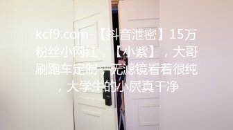 kcf9.com-【抖音泄密】15万粉丝小网红，【小紫】，大哥刷跑车定制，无滤镜看着很纯，大学生的小屄真干净