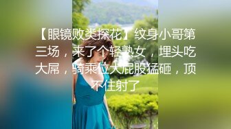 【眼镜败类探花】纹身小哥第三场，来了个轻熟女，埋头吃大屌，骑乘位大屁股猛砸，顶不住射了