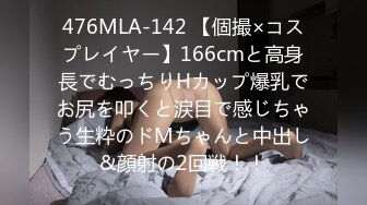 476MLA-142 【個撮×コスプレイヤー】166cmと高身長でむっちりHカップ爆乳でお尻を叩くと涙目で感じちゃう生粋のドMちゃんと中出し&顔射の2回戦！！