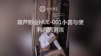 葫芦影业HUL-001小茵与便利商店男孩