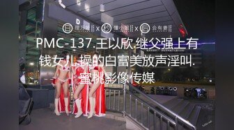 PMC-137.王以欣.继父强上有钱女儿.操的白富美放声淫叫.蜜桃影像传媒