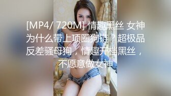 [MP4/ 720M] 情趣黑丝 女神为什么带上项圈狗链？超极品反差骚母狗，情趣开档黑丝，不愿意做女神