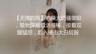 【无情的屌】约操大奶骚御姐，吸吮深喉口活很棒，按着双腿猛怼，后入撞击大白屁股